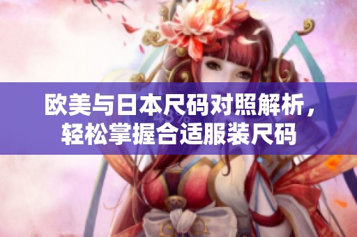 欧美与日本尺码对照解析，轻松掌握合适服装尺码