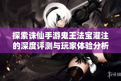 探索诛仙手游鬼王法宝灌注的深度评测与玩家体验分析
