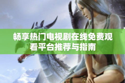 畅享热门电视剧在线免费观看平台推荐与指南