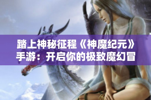 踏上神秘征程《神魔纪元》手游：开启你的极致魔幻冒险之旅