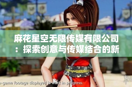 麻花星空无限传媒有限公司：探索创意与传媒结合的新领域