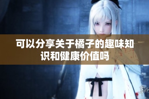 可以分享关于橘子的趣味知识和健康价值吗