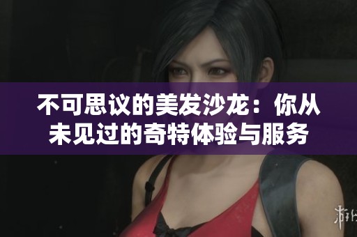 不可思议的美发沙龙：你从未见过的奇特体验与服务