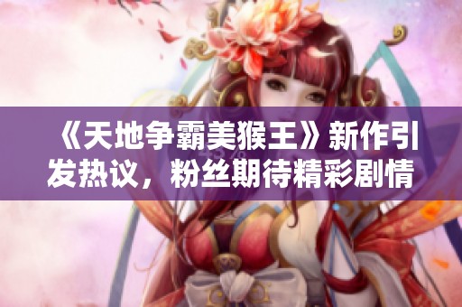 《天地争霸美猴王》新作引发热议，粉丝期待精彩剧情