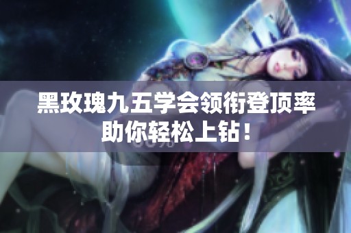 黑玫瑰九五学会领衔登顶率助你轻松上钻！