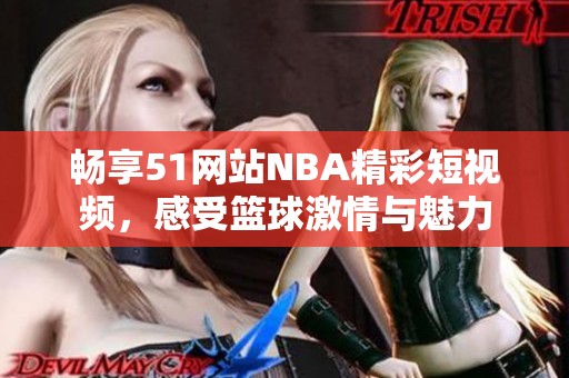 畅享51网站NBA精彩短视频，感受篮球激情与魅力