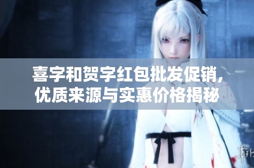 喜字和贺字红包批发促销,优质来源与实惠价格揭秘