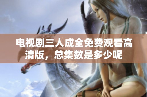 电视剧三人成全免费观看高清版，总集数是多少呢