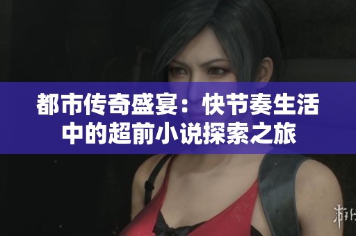 都市传奇盛宴：快节奏生活中的超前小说探索之旅
