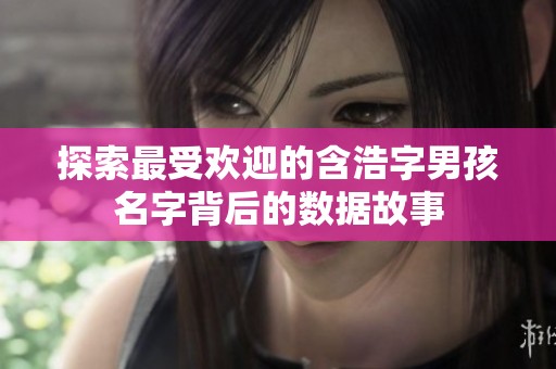 探索最受欢迎的含浩字男孩名字背后的数据故事