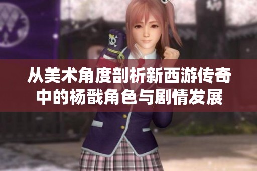 从美术角度剖析新西游传奇中的杨戬角色与剧情发展