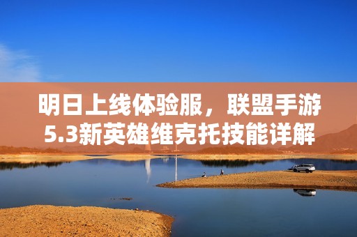明日上线体验服，联盟手游5.3新英雄维克托技能详解与解析