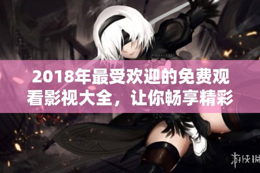 2018年最受欢迎的免费观看影视大全，让你畅享精彩不断