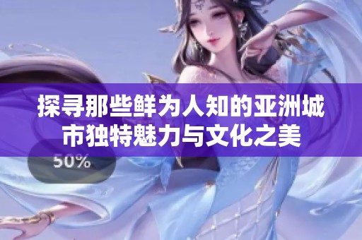 探寻那些鲜为人知的亚洲城市独特魅力与文化之美