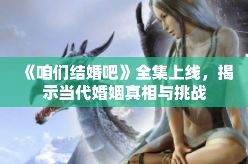 《咱们结婚吧》全集上线，揭示当代婚姻真相与挑战