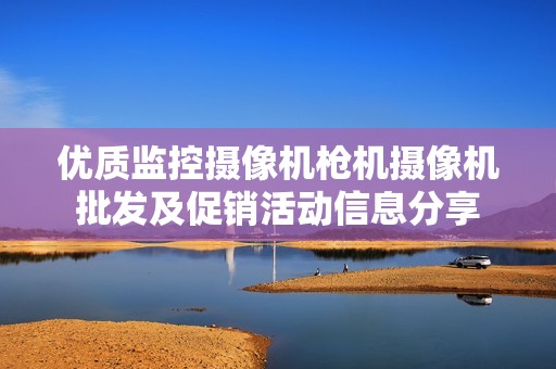 优质监控摄像机枪机摄像机批发及促销活动信息分享