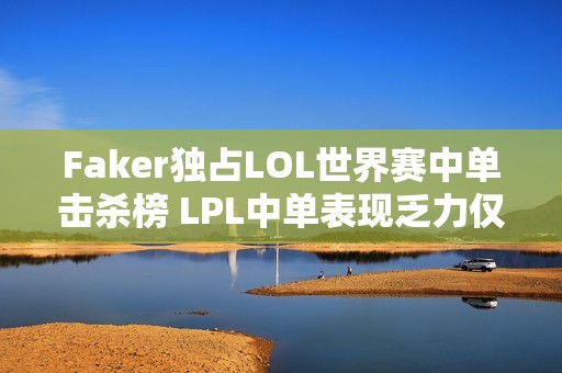 Faker独占LOL世界赛中单击杀榜 LPL中单表现乏力仅一人上榜