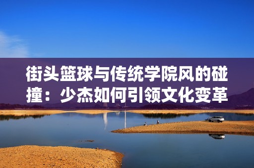 街头篮球与传统学院风的碰撞：少杰如何引领文化变革