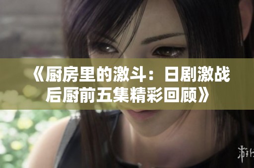 《厨房里的激斗：日剧激战后厨前五集精彩回顾》