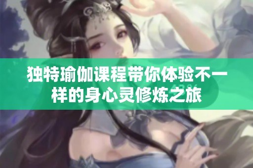 独特瑜伽课程带你体验不一样的身心灵修炼之旅