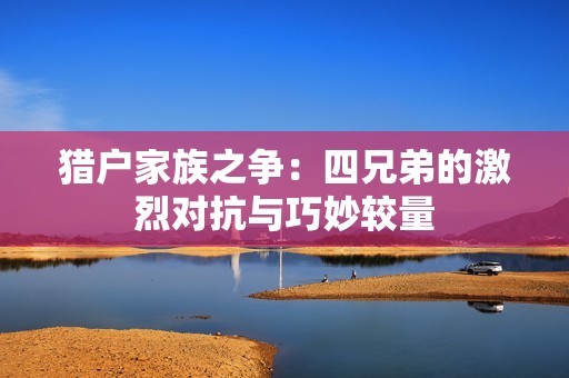 猎户家族之争：四兄弟的激烈对抗与巧妙较量