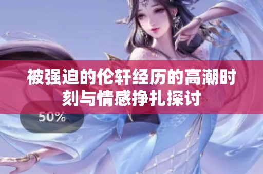 被强迫的伦轩经历的高潮时刻与情感挣扎探讨
