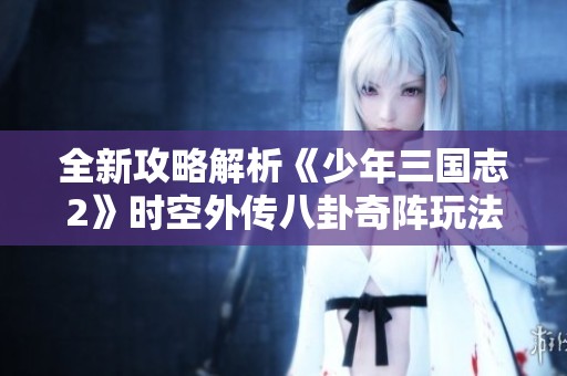 全新攻略解析《少年三国志2》时空外传八卦奇阵玩法与战术技巧