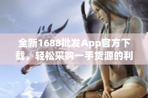 全新1688批发App官方下载，轻松采购一手货源的利器
