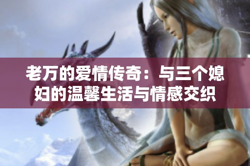 老万的爱情传奇：与三个媳妇的温馨生活与情感交织