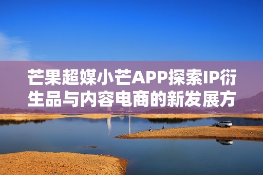 芒果超媒小芒APP探索IP衍生品与内容电商的新发展方向