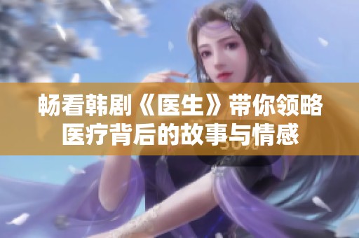畅看韩剧《医生》带你领略医疗背后的故事与情感