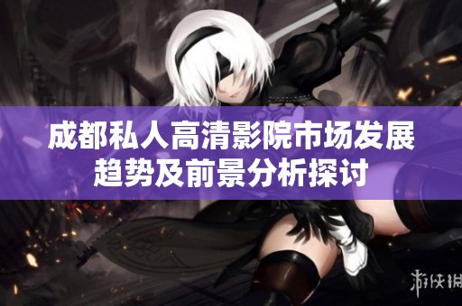 成都私人高清影院市场发展趋势及前景分析探讨