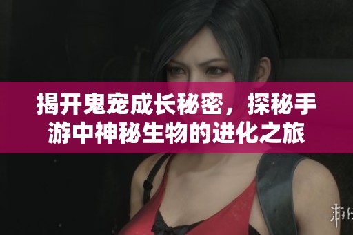 揭开鬼宠成长秘密，探秘手游中神秘生物的进化之旅