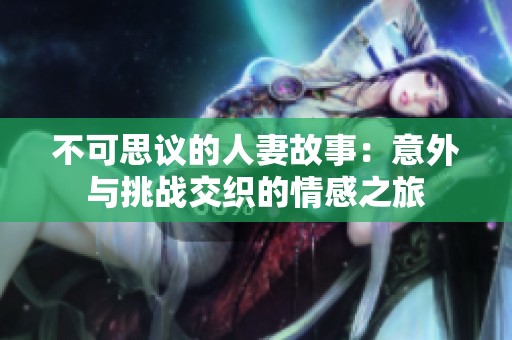 不可思议的人妻故事：意外与挑战交织的情感之旅