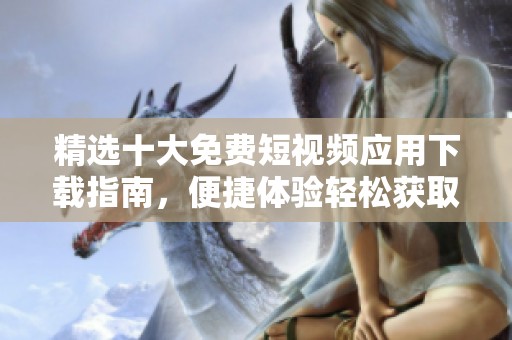 精选十大免费短视频应用下载指南，便捷体验轻松获取
