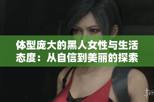 体型庞大的黑人女性与生活态度：从自信到美丽的探索