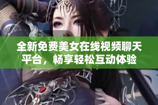 全新免费美女在线视频聊天平台，畅享轻松互动体验