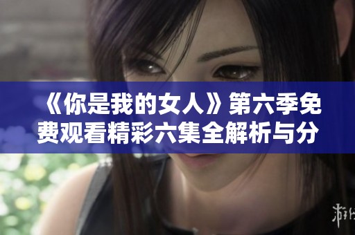 《你是我的女人》第六季免费观看精彩六集全解析与分享