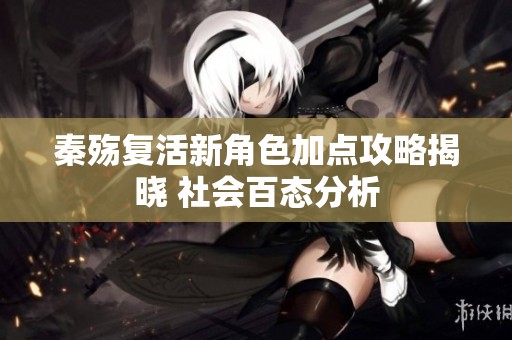 秦殇复活新角色加点攻略揭晓 社会百态分析