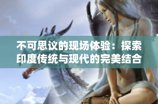 不可思议的现场体验：探索印度传统与现代的完美结合
