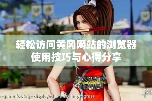 轻松访问黄冈网站的浏览器使用技巧与心得分享