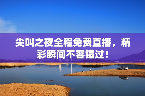 尖叫之夜全程免费直播，精彩瞬间不容错过！