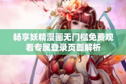 畅享妖精漫画无门槛免费观看专属登录页面解析