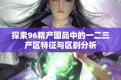 探索96精产国品中的一二三产区特征与区别分析