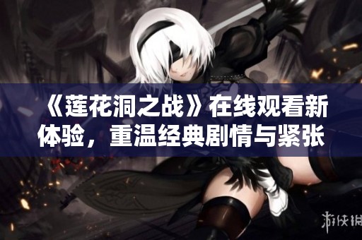《莲花洞之战》在线观看新体验，重温经典剧情与紧张对抗