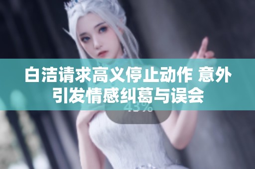 白洁请求高义停止动作 意外引发情感纠葛与误会