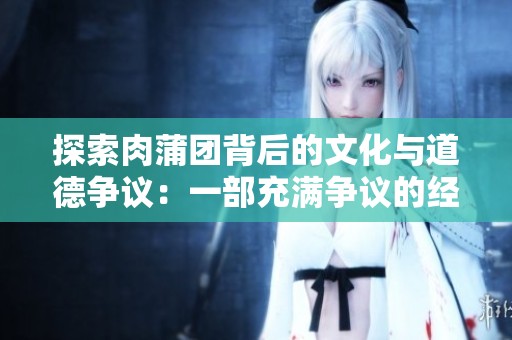 探索肉蒲团背后的文化与道德争议：一部充满争议的经典之作