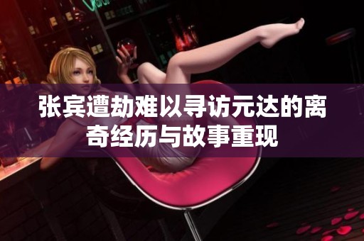 张宾遭劫难以寻访元达的离奇经历与故事重现