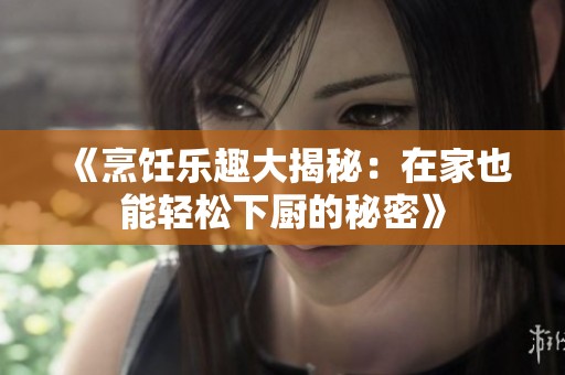 《烹饪乐趣大揭秘：在家也能轻松下厨的秘密》