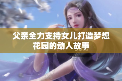 父亲全力支持女儿打造梦想花园的动人故事